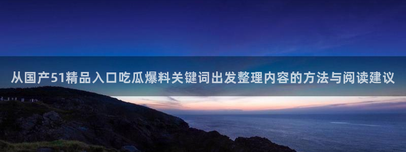 每日吃瓜资讯:从国产51精品入口吃瓜爆料关键词出发整理内容的方法与阅读建议