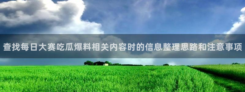 51吃瓜每日资讯:查找每日大赛吃瓜爆料相关内容时的信息整理思路和注意事项
